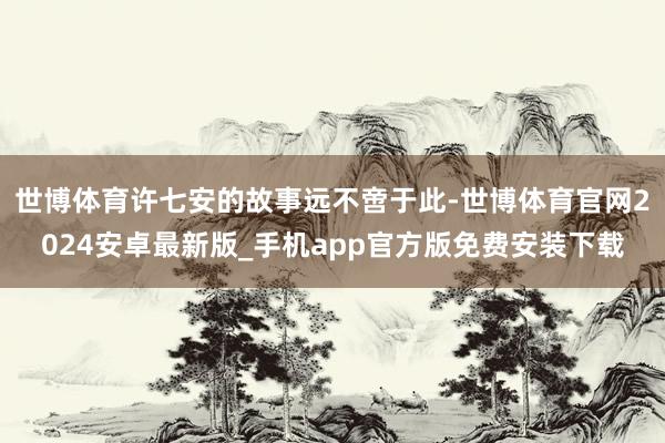 世博体育许七安的故事远不啻于此-世博体育官网2024安卓最新版_手机app官方版免费安装下载