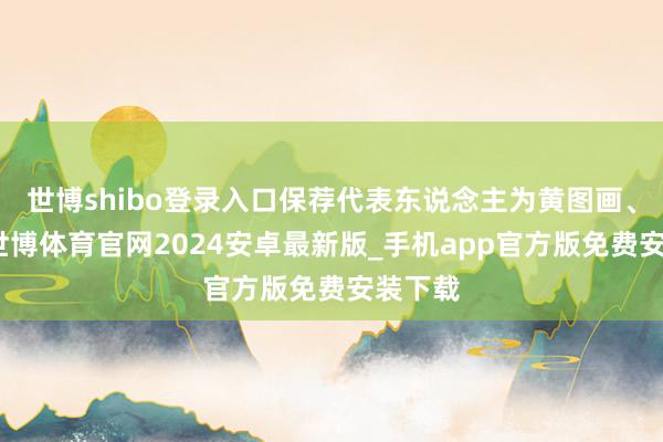 世博shibo登录入口保荐代表东说念主为黄图画、邵航-世博体育官网2024安卓最新版_手机app官方版免费安装下载