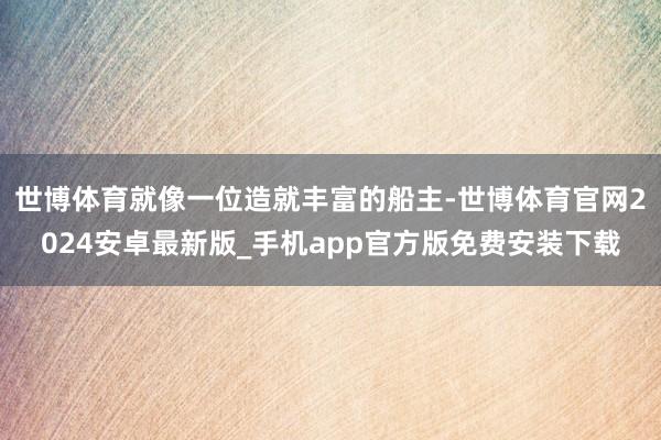 世博体育就像一位造就丰富的船主-世博体育官网2024安卓最新版_手机app官方版免费安装下载