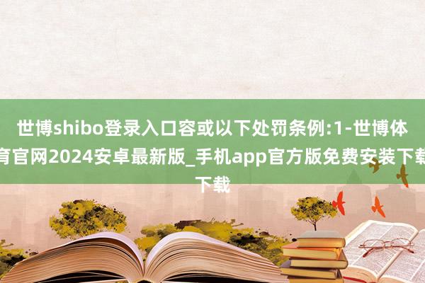 世博shibo登录入口容或以下处罚条例:1-世博体育官网2024安卓最新版_手机app官方版免费安装下载