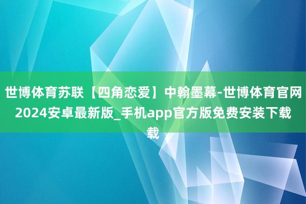 世博体育苏联【四角恋爱】中翰墨幕-世博体育官网2024安卓最新版_手机app官方版免费安装下载