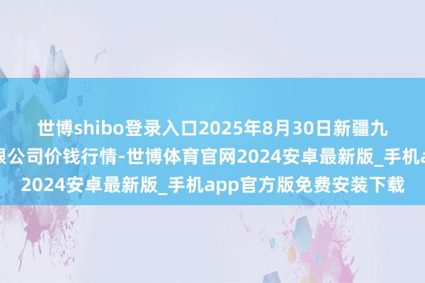 世博shibo登录入口2025年8月30日新疆九繁荣和果品标的措置有限公司价钱行情-世博体育官网2024安卓最新版_手机app官方版免费安装下载