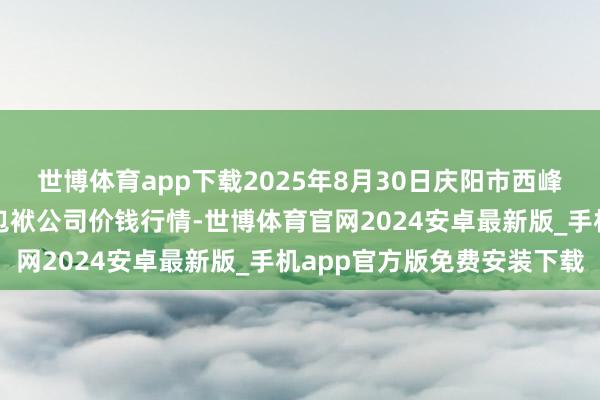 世博体育app下载2025年8月30日庆阳市西峰西郊瓜果蔬菜批发有限包袱公司价钱行情-世博体育官网2024安卓最新版_手机app官方版免费安装下载