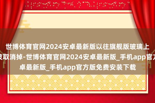 世博体育官网2024安卓最新版以往旗舰版玻璃上的荫庇带也全部被取消掉-世博体育官网2024安卓最新版_手机app官方版免费安装下载
