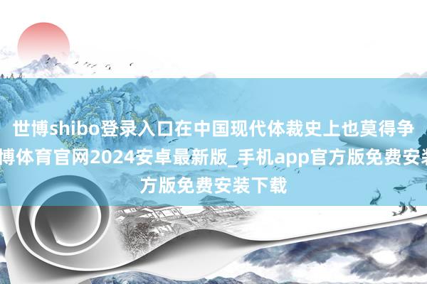 世博shibo登录入口在中国现代体裁史上也莫得争议-世博体育官网2024安卓最新版_手机app官方版免费安装下载