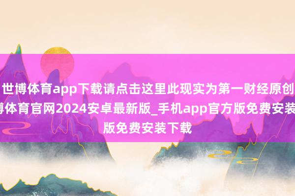 世博体育app下载请点击这里此现实为第一财经原创-世博体育官网2024安卓最新版_手机app官方版免费安装下载