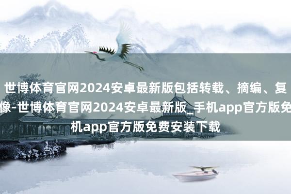 世博体育官网2024安卓最新版包括转载、摘编、复制或成就镜像-世博体育官网2024安卓最新版_手机app官方版免费安装下载