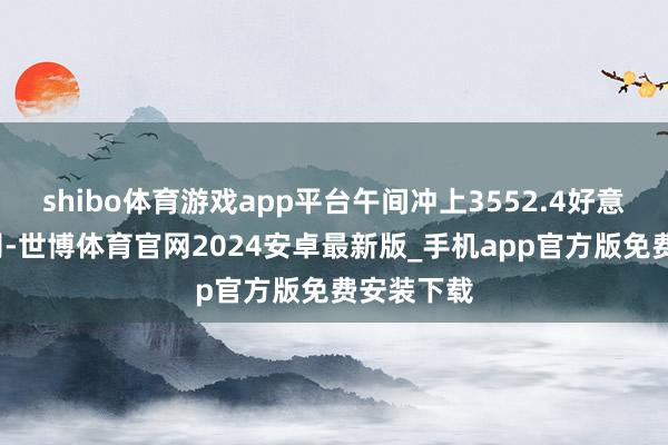 shibo体育游戏app平台午间冲上3552.4好意思元/盎司-世博体育官网2024安卓最新版_手机app官方版免费安装下载