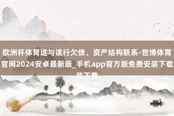 欧洲杯体育这与该行欠债、资产结构联系-世博体育官网2024安卓最新版_手机app官方版免费安装下载