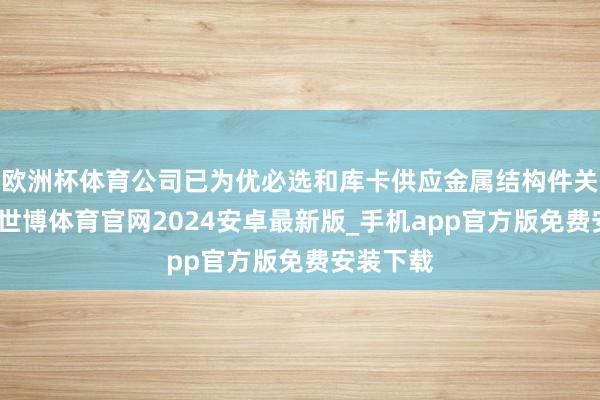 欧洲杯体育公司已为优必选和库卡供应金属结构件关联家具-世博体育官网2024安卓最新版_手机app官方版免费安装下载