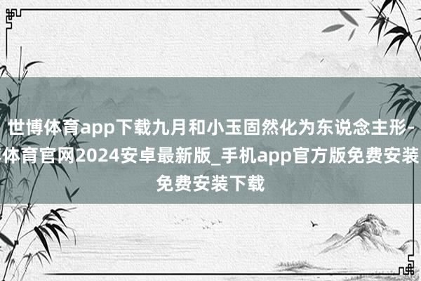 世博体育app下载九月和小玉固然化为东说念主形-世博体育官网2024安卓最新版_手机app官方版免费安装下载