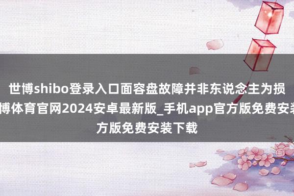 世博shibo登录入口面容盘故障并非东说念主为损坏-世博体育官网2024安卓最新版_手机app官方版免费安装下载
