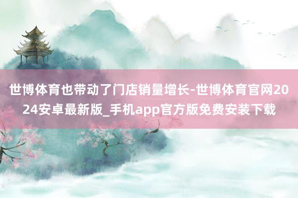 世博体育也带动了门店销量增长-世博体育官网2024安卓最新版_手机app官方版免费安装下载