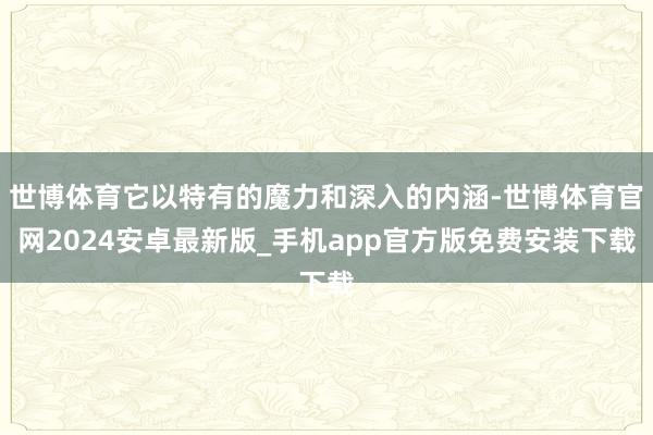 世博体育它以特有的魔力和深入的内涵-世博体育官网2024安卓最新版_手机app官方版免费安装下载