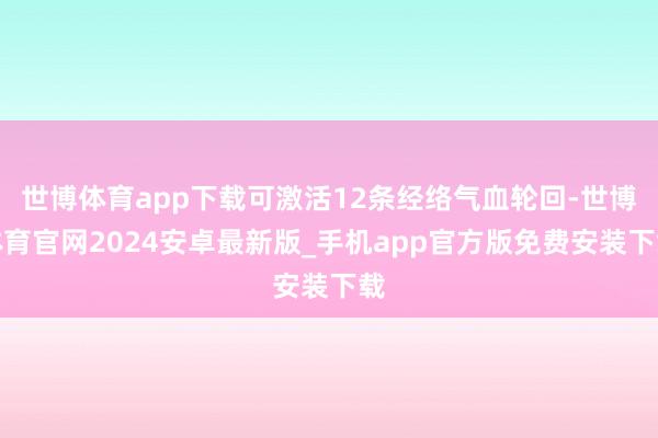 世博体育app下载可激活12条经络气血轮回-世博体育官网2024安卓最新版_手机app官方版免费安装下载