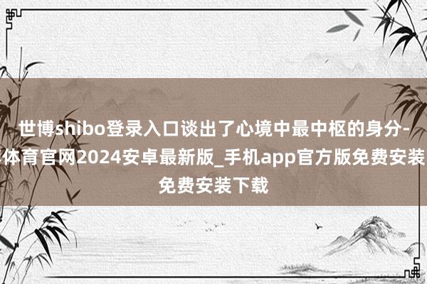 世博shibo登录入口谈出了心境中最中枢的身分-世博体育官网2024安卓最新版_手机app官方版免费安装下载