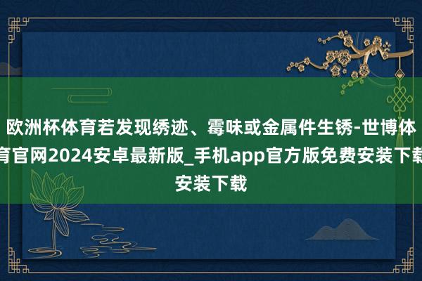 欧洲杯体育若发现绣迹、霉味或金属件生锈-世博体育官网2024安卓最新版_手机app官方版免费安装下载