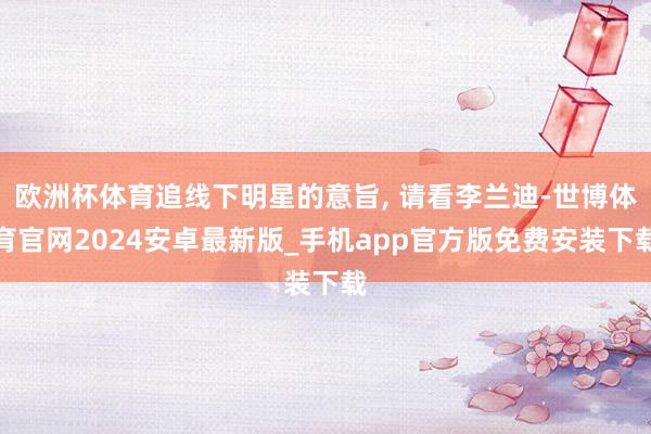 欧洲杯体育追线下明星的意旨, 请看李兰迪-世博体育官网2024安卓最新版_手机app官方版免费安装下载