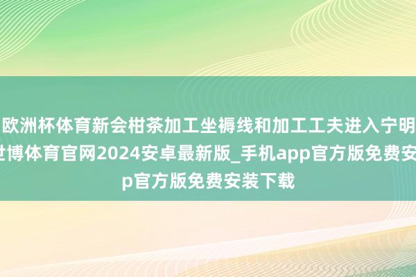 欧洲杯体育新会柑茶加工坐褥线和加工工夫进入宁明车间-世博体育官网2024安卓最新版_手机app官方版免费安装下载
