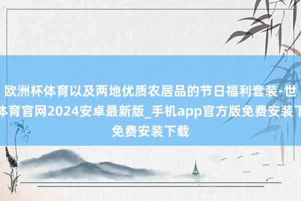 欧洲杯体育以及两地优质农居品的节日福利套装-世博体育官网2024安卓最新版_手机app官方版免费安装下载