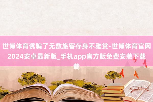 世博体育诱骗了无数旅客存身不雅赏-世博体育官网2024安卓最新版_手机app官方版免费安装下载
