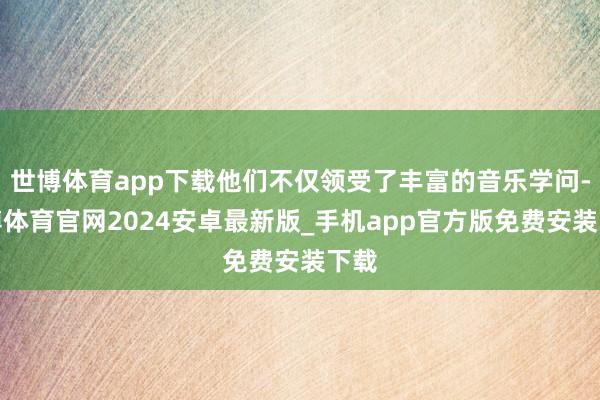世博体育app下载他们不仅领受了丰富的音乐学问-世博体育官网2024安卓最新版_手机app官方版免费安装下载