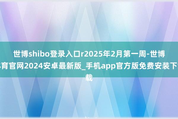 世博shibo登录入口r  2025年2月第一周-世博体育官网2024安卓最新版_手机app官方版免费安装下载