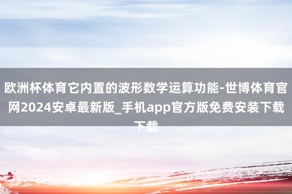 欧洲杯体育它内置的波形数学运算功能-世博体育官网2024安卓最新版_手机app官方版免费安装下载