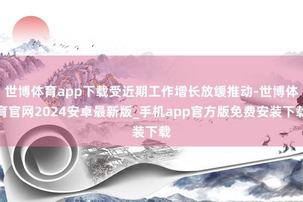 世博体育app下载受近期工作增长放缓推动-世博体育官网2024安卓最新版_手机app官方版免费安装下载