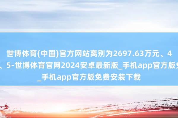 世博体育(中国)官方网站离别为2697.63万元、4864.08万元、5-世博体育官网2024安卓最新版_手机app官方版免费安装下载