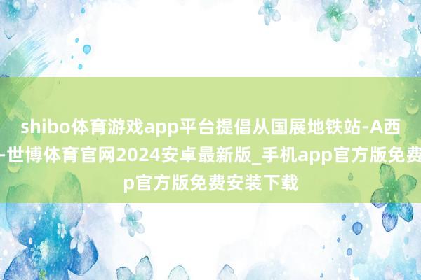 shibo体育游戏app平台提倡从国展地铁站-A西北口出站-世博体育官网2024安卓最新版_手机app官方版免费安装下载