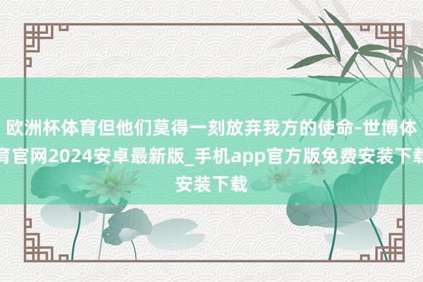 欧洲杯体育但他们莫得一刻放弃我方的使命-世博体育官网2024安卓最新版_手机app官方版免费安装下载