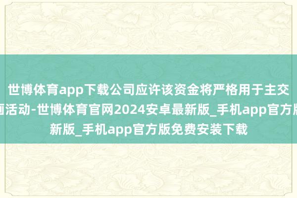 世博体育app下载公司应许该资金将严格用于主交易务关连的筹画活动-世博体育官网2024安卓最新版_手机app官方版免费安装下载