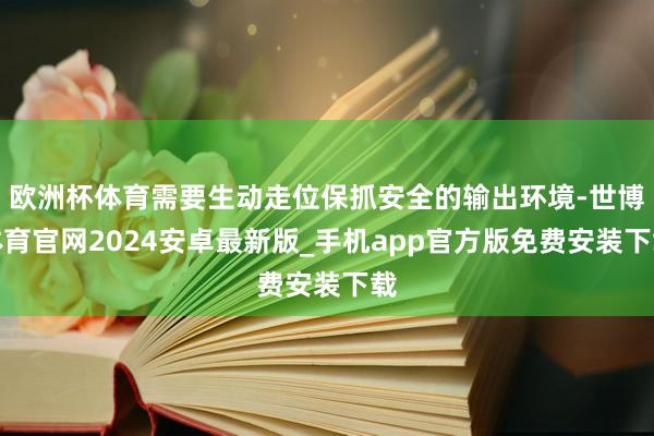 欧洲杯体育需要生动走位保抓安全的输出环境-世博体育官网2024安卓最新版_手机app官方版免费安装下载
