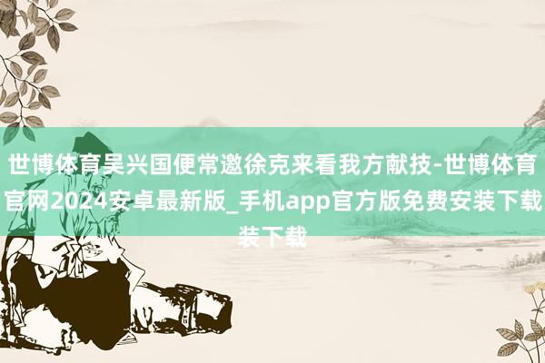世博体育吴兴国便常邀徐克来看我方献技-世博体育官网2024安卓最新版_手机app官方版免费安装下载