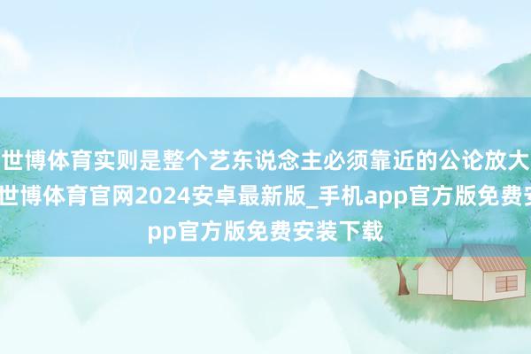 世博体育实则是整个艺东说念主必须靠近的公论放大镜效应-世博体育官网2024安卓最新版_手机app官方版免费安装下载