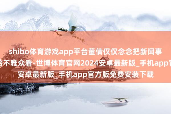 shibo体育游戏app平台董倩仅仅念念把新闻事件的实质挖掘出来给不雅众看-世博体育官网2024安卓最新版_手机app官方版免费安装下载