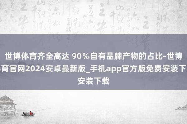 世博体育齐全高达 90%自有品牌产物的占比-世博体育官网2024安卓最新版_手机app官方版免费安装下载