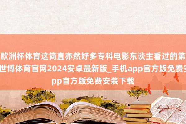欧洲杯体育这简直亦然好多专科电影东谈主看过的第一感受-世博体育官网2024安卓最新版_手机app官方版免费安装下载