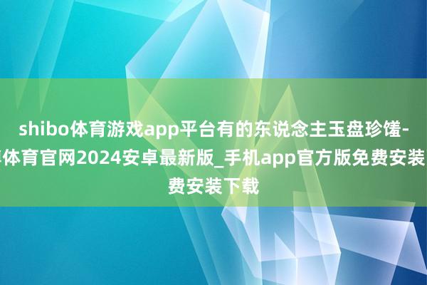 shibo体育游戏app平台有的东说念主玉盘珍馐-世博体育官网2024安卓最新版_手机app官方版免费安装下载