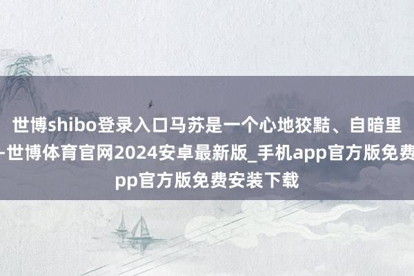 世博shibo登录入口马苏是一个心地狡黠、自暗里利的小人-世博体育官网2024安卓最新版_手机app官方版免费安装下载