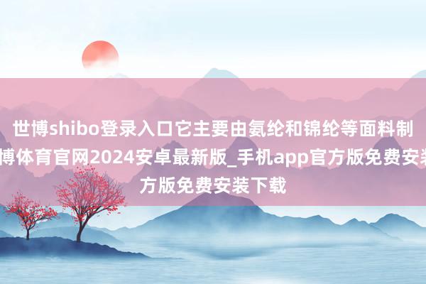世博shibo登录入口它主要由氨纶和锦纶等面料制成-世博体育官网2024安卓最新版_手机app官方版免费安装下载