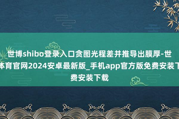 世博shibo登录入口贪图光程差并推导出膜厚-世博体育官网2024安卓最新版_手机app官方版免费安装下载