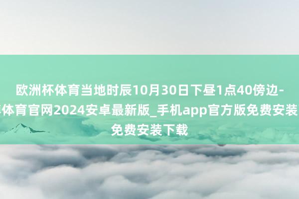 欧洲杯体育当地时辰10月30日下昼1点40傍边-世博体育官网2024安卓最新版_手机app官方版免费安装下载