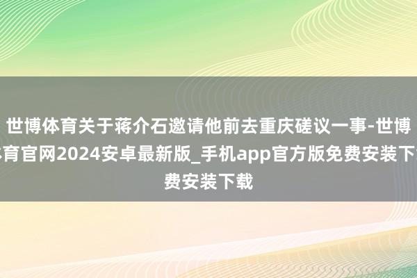 世博体育关于蒋介石邀请他前去重庆磋议一事-世博体育官网2024安卓最新版_手机app官方版免费安装下载