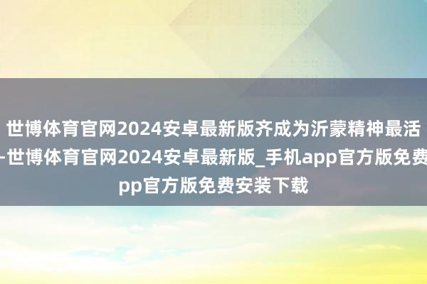 世博体育官网2024安卓最新版齐成为沂蒙精神最活泼的注脚-世博体育官网2024安卓最新版_手机app官方版免费安装下载