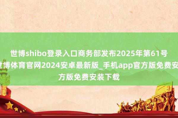 世博shibo登录入口商务部发布2025年第61号公告-世博体育官网2024安卓最新版_手机app官方版免费安装下载