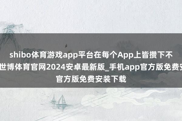 shibo体育游戏app平台在每个App上皆攒下不少积分-世博体育官网2024安卓最新版_手机app官方版免费安装下载