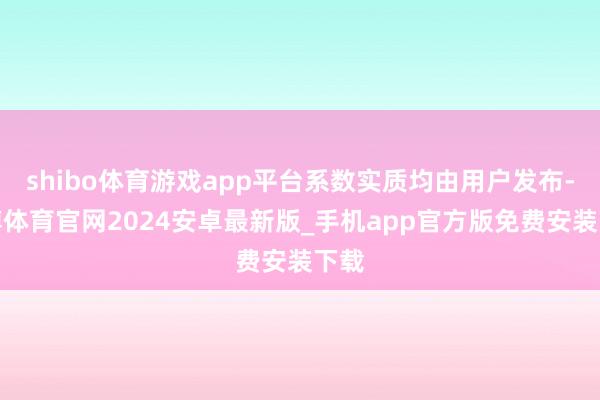 shibo体育游戏app平台系数实质均由用户发布-世博体育官网2024安卓最新版_手机app官方版免费安装下载