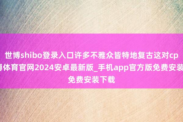 世博shibo登录入口许多不雅众皆特地复古这对cp-世博体育官网2024安卓最新版_手机app官方版免费安装下载